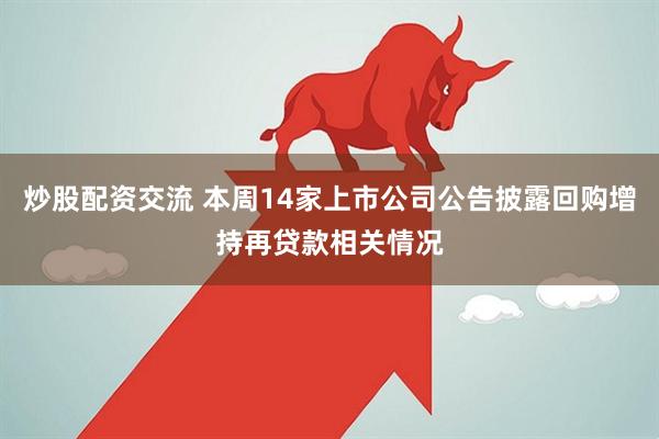 炒股配资交流 本周14家上市公司公告披露回购增持再贷款相关情况