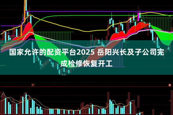 国家允许的配资平台2025 岳阳兴长及子公司完成检修恢复开工