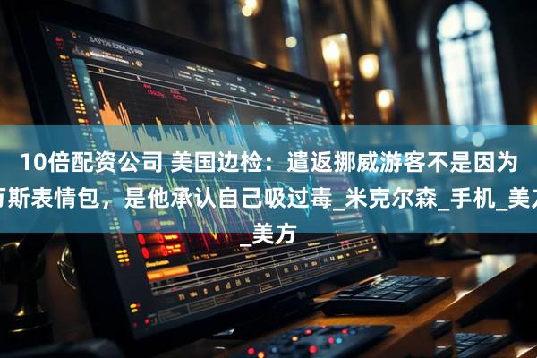 10倍配资公司 美国边检：遣返挪威游客不是因为万斯表情包，是他承认自己吸过毒_米克尔森_手机_美方