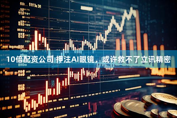 10倍配资公司 押注AI眼镜，或许救不了立讯精密