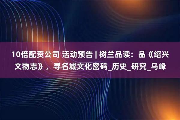 10倍配资公司 活动预告 | 树兰品读：品《绍兴文物志》，寻名城文化密码_历史_研究_马峰