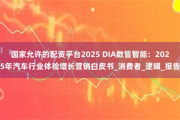 国家允许的配资平台2025 DIA数皆智能：2025年汽车行业体验增长营销白皮书_消费者_逻辑_报告
