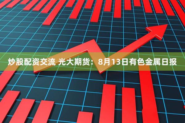 炒股配资交流 光大期货：8月13日有色金属日报