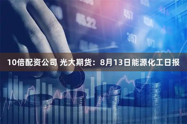 10倍配资公司 光大期货：8月13日能源化工日报
