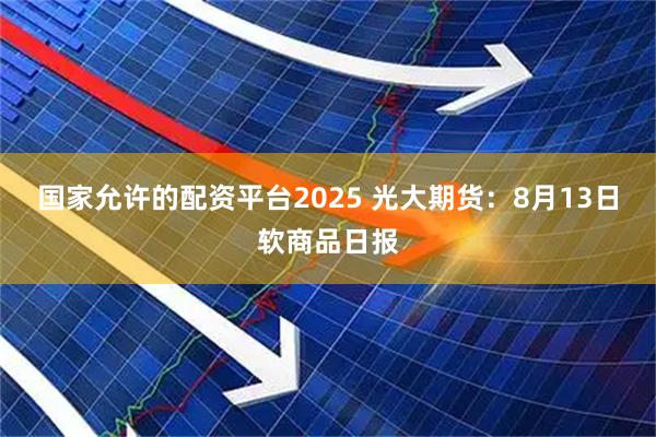 国家允许的配资平台2025 光大期货：8月13日软商品日报