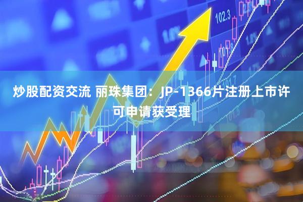 炒股配资交流 丽珠集团：JP-1366片注册上市许可申请获受理