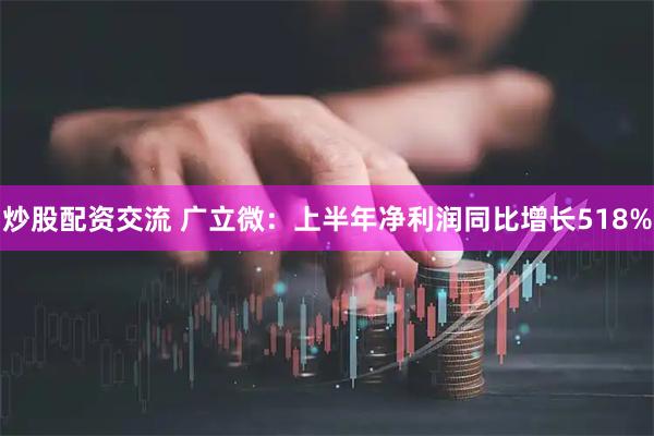 炒股配资交流 广立微：上半年净利润同比增长518%