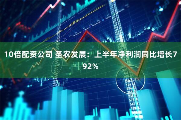 10倍配资公司 圣农发展：上半年净利润同比增长792%
