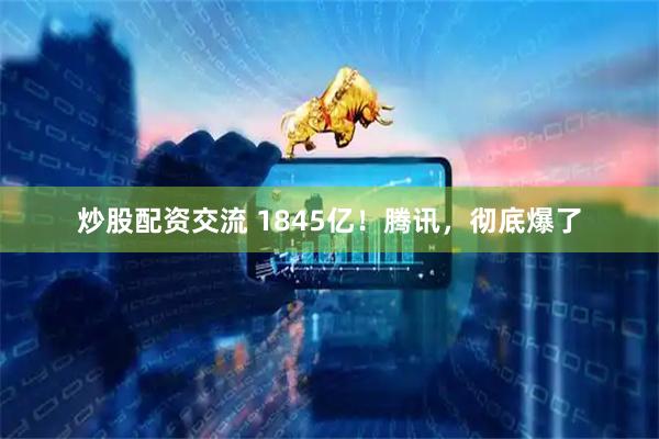 炒股配资交流 1845亿！腾讯，彻底爆了