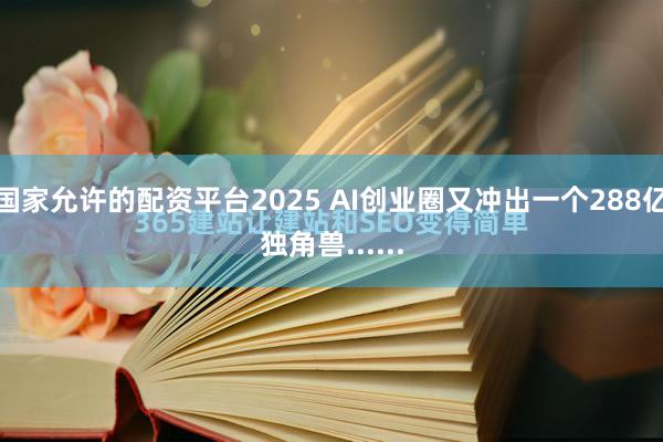 国家允许的配资平台2025 AI创业圈又冲出一个288亿独角兽......
