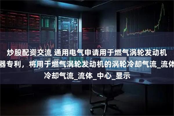 炒股配资交流 通用电气申请用于燃气涡轮发动机的旋流分离器专利，将用于燃气涡轮发动机的涡轮冷却气流_流体_中心_显示