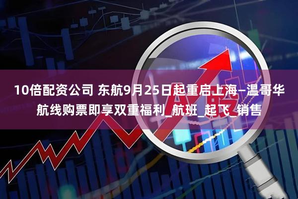 10倍配资公司 东航9月25日起重启上海—温哥华航线购票即享双重福利_航班_起飞_销售
